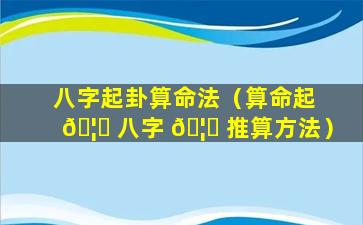 八字起卦算命法（算命起 🦋 八字 🦈 推算方法）